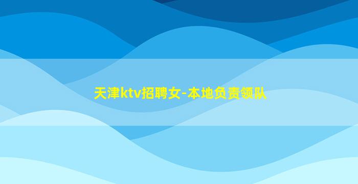 天津ktv招聘女-本地负责领队